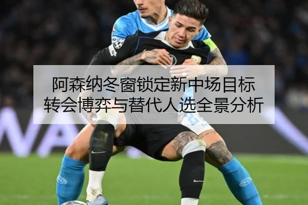 阿森纳冬窗锁定新中场目标 转会博弈与替代人选全景分析